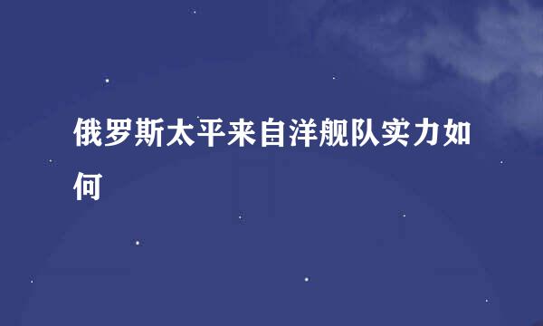 俄罗斯太平来自洋舰队实力如何