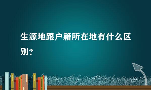 生源地跟户籍所在地有什么区别？