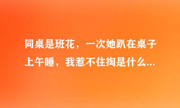 同桌是班花，一次她趴在桌子上午睡，我惹不住掏是什么小来自说