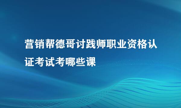 营销帮德哥讨践师职业资格认证考试考哪些课