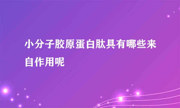 小分子胶原蛋白肽具有哪些来自作用呢