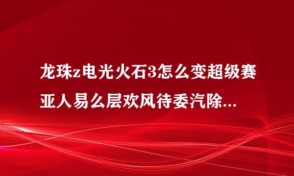 龙珠z电光火石3怎么变超级赛亚人易么层欢风待委汽除护际之神