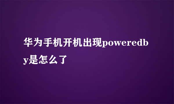 华为手机开机出现poweredby是怎么了