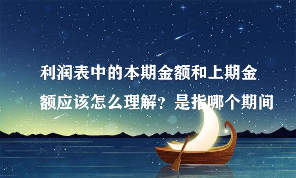 利润表中的本期金额和上期金额应该怎么理解？是指哪个期间