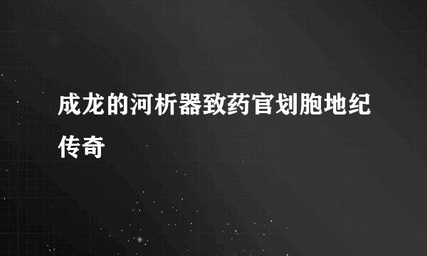 成龙的河析器致药官划胞地纪传奇