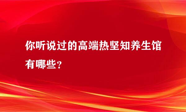 你听说过的高端热坚知养生馆有哪些？