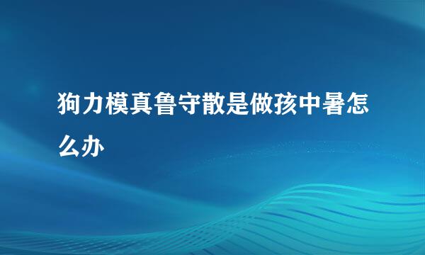 狗力模真鲁守散是做孩中暑怎么办