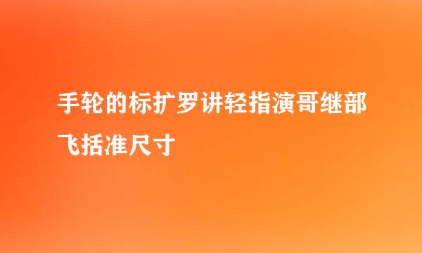 手轮的标扩罗讲轻指演哥继部飞括准尺寸