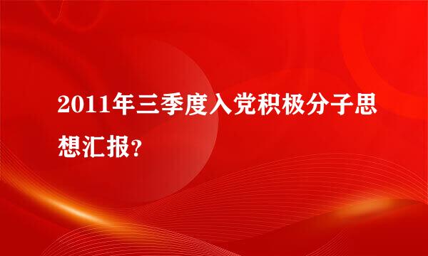 2011年三季度入党积极分子思想汇报？