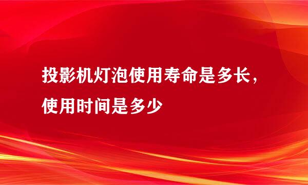 投影机灯泡使用寿命是多长，使用时间是多少