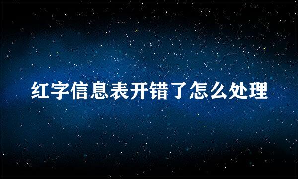 红字信息表开错了怎么处理