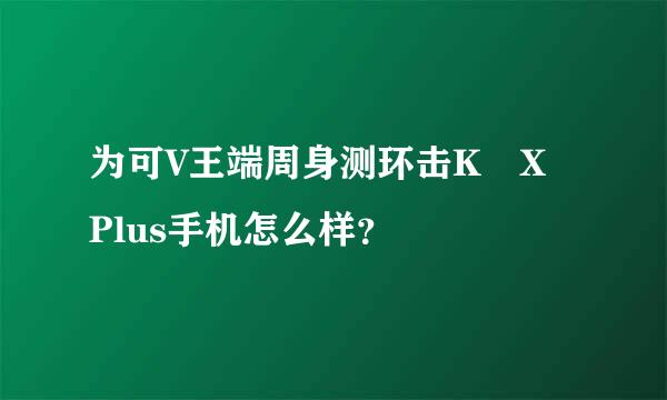 为可V王端周身测环击K X Plus手机怎么样？