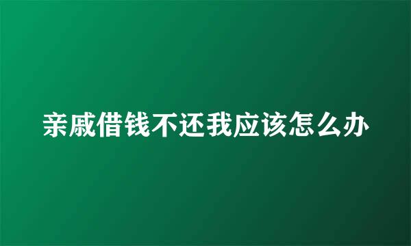 亲戚借钱不还我应该怎么办