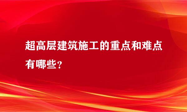 超高层建筑施工的重点和难点有哪些？