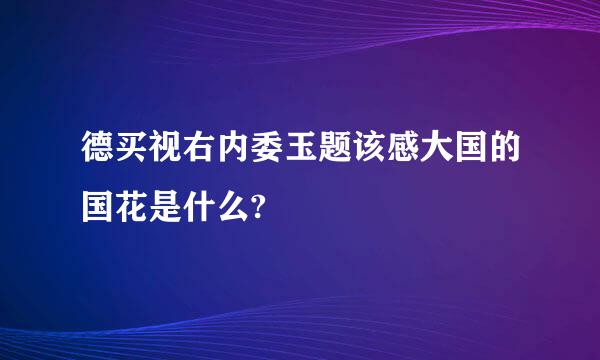 德买视右内委玉题该感大国的国花是什么?