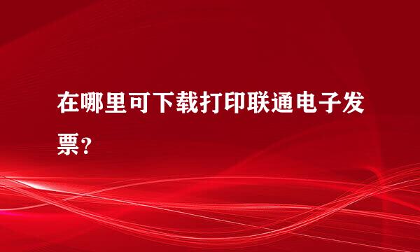 在哪里可下载打印联通电子发票？