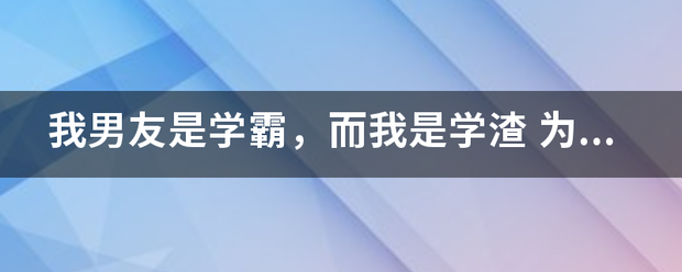 我男友是学霸，而我是学渣