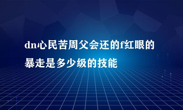 dn心民苦周父会还的f红眼的暴走是多少级的技能