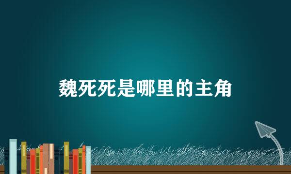 魏死死是哪里的主角