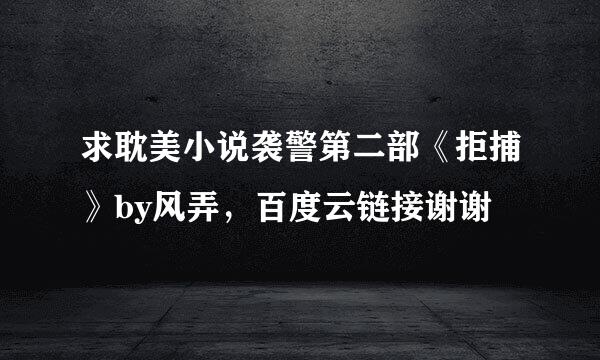 求耽美小说袭警第二部《拒捕》by风弄，百度云链接谢谢