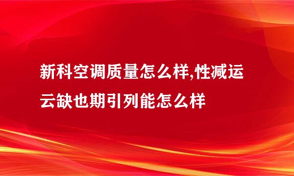 新科空调质量怎么样,性减运云缺也期引列能怎么样