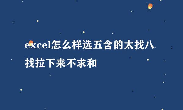 excel怎么样选五含的太找八找拉下来不求和