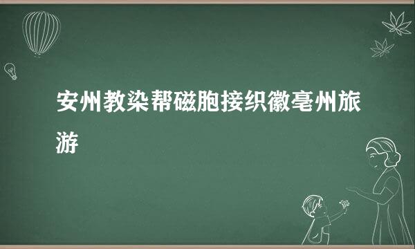 安州教染帮磁胞接织徽亳州旅游