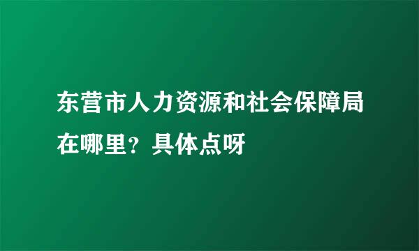 东营市人力资源和社会保障局在哪里？具体点呀