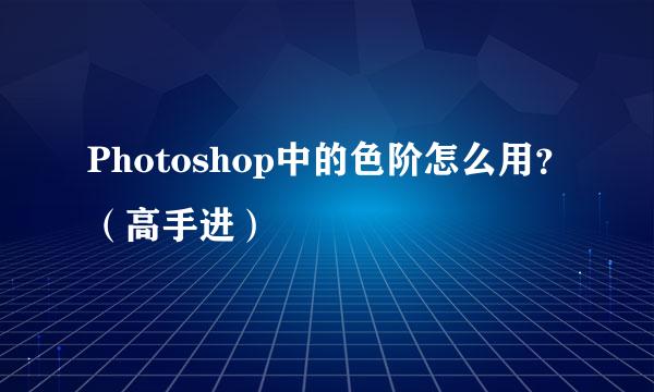 Photoshop中的色阶怎么用？（高手进）