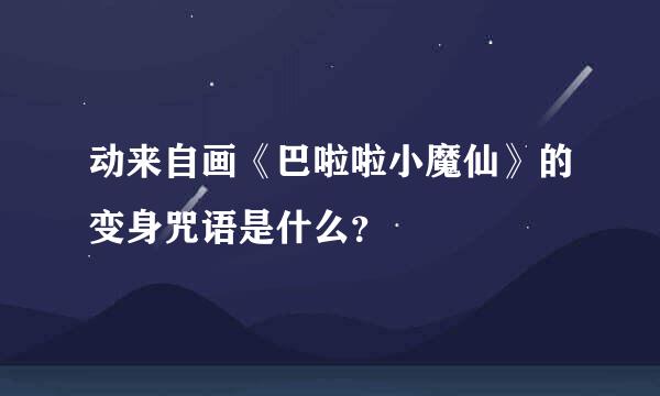 动来自画《巴啦啦小魔仙》的变身咒语是什么？