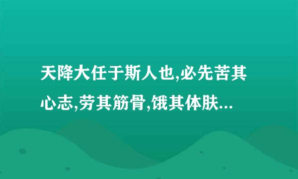 天降大任于斯人也,必先苦其心志,劳其筋骨,饿其体肤,空乏其身，全文是什么 ，出自哪里啊