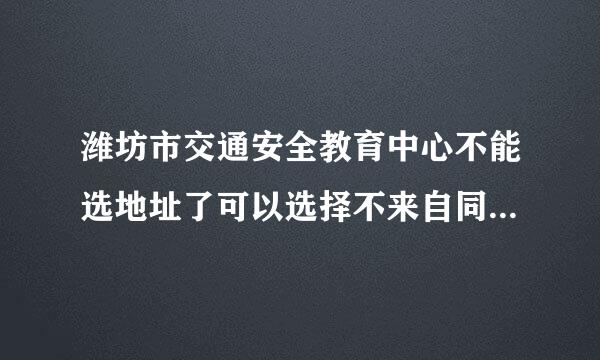 潍坊市交通安全教育中心不能选地址了可以选择不来自同的局域进行学习现在怎么不能选我是24分需要学习科目1科目3