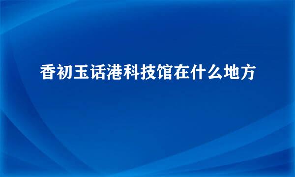 香初玉话港科技馆在什么地方