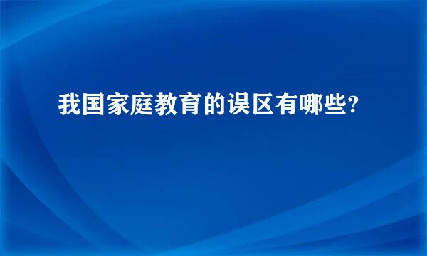 我国家庭教育的误区有哪些?