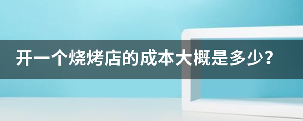 开一个烧烤店的成本大概是多少？