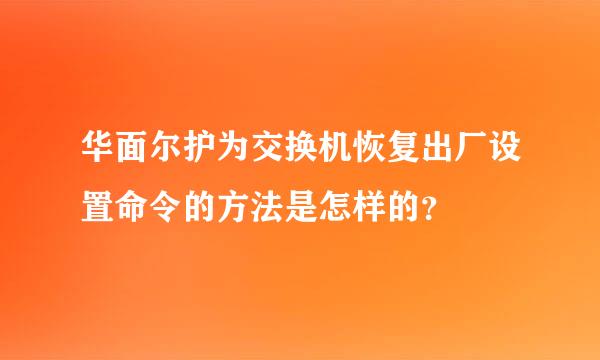 华面尔护为交换机恢复出厂设置命令的方法是怎样的？