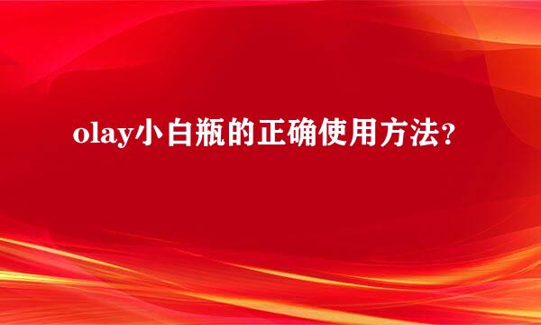 olay小白瓶的正确使用方法？