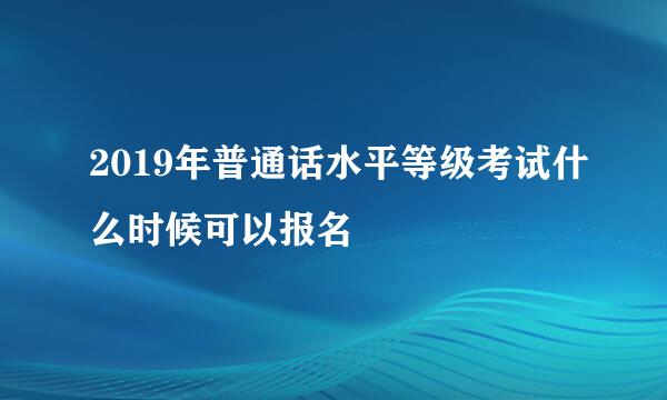 2019年普通话水平等级考试什么时候可以报名