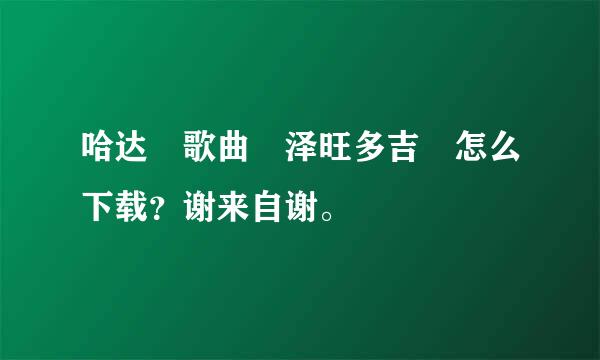 哈达 歌曲 泽旺多吉 怎么下载？谢来自谢。