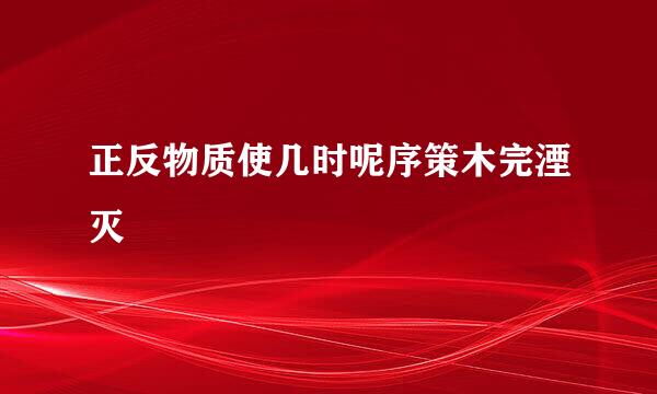 正反物质使几时呢序策木完湮灭