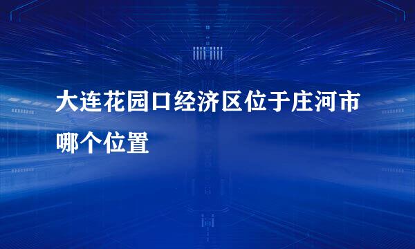 大连花园口经济区位于庄河市哪个位置