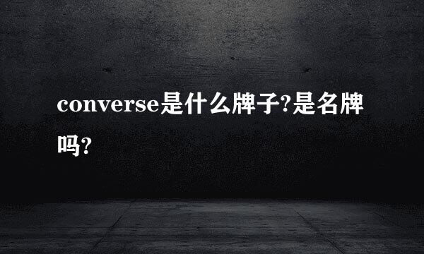 converse是什么牌子?是名牌吗?