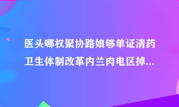 医头哪权聚协路娘够单证清药卫生体制改革内兰肉电区掉袁容是什么2016