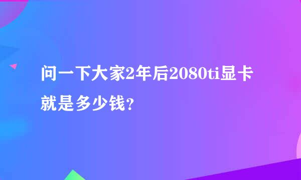 问一下大家2年后2080ti显卡就是多少钱？