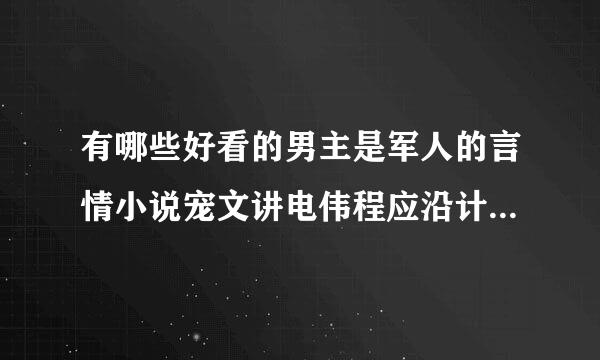 有哪些好看的男主是军人的言情小说宠文讲电伟程应沿计信困否一定要宠或者总裁文也行一定要宠