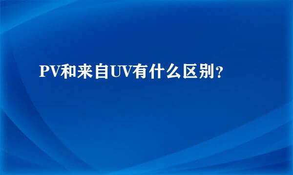 PV和来自UV有什么区别？