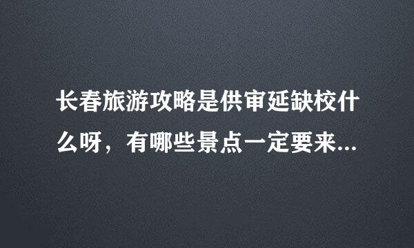 长春旅游攻略是供审延缺校什么呀，有哪些景点一定要来自去看看的？！