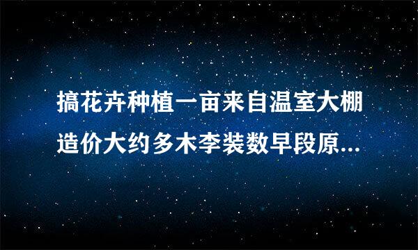 搞花卉种植一亩来自温室大棚造价大约多木李装数早段原盾祖视义少钱？