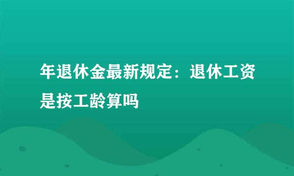 年退休金最新规定：退休工资是按工龄算吗