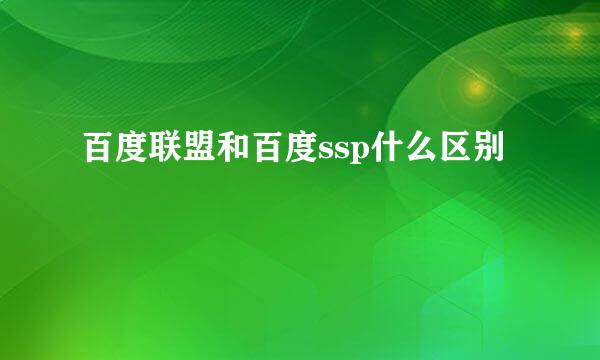 百度联盟和百度ssp什么区别